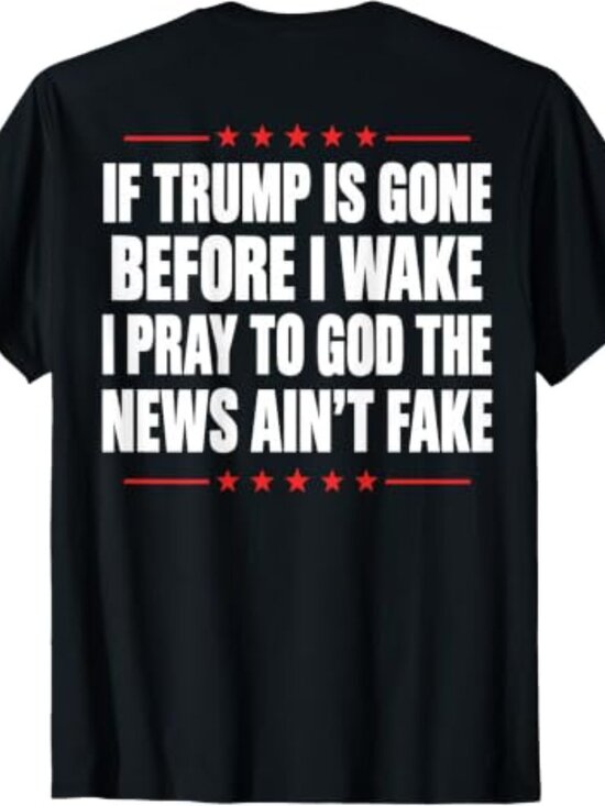 George P Other - If Trump is Gone Before I Wake I Pray News Ain't Fake (Back) T-Shirt